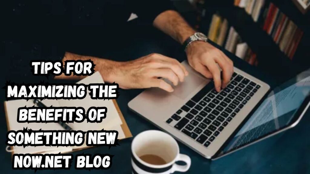 Tips for Maximizing the Benefits of Something new now.net Blog